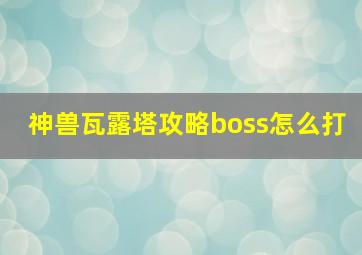 神兽瓦露塔攻略boss怎么打