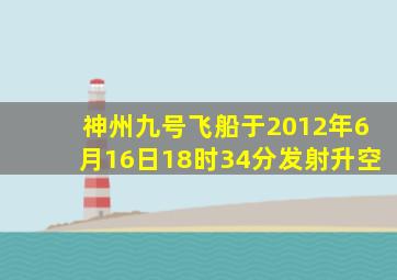 神州九号飞船于2012年6月16日18时34分发射升空