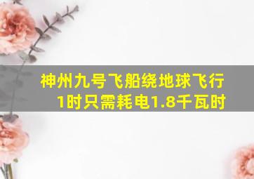 神州九号飞船绕地球飞行1时只需耗电1.8千瓦时