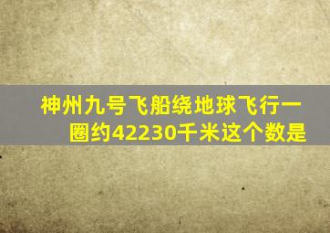 神州九号飞船绕地球飞行一圈约42230千米这个数是