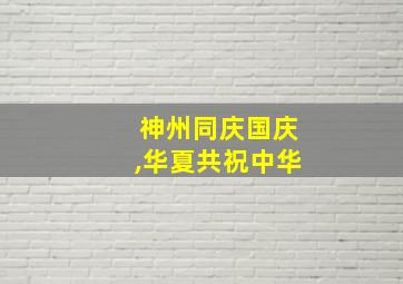 神州同庆国庆,华夏共祝中华