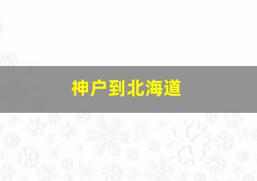 神户到北海道