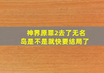 神界原罪2去了无名岛是不是就快要结局了