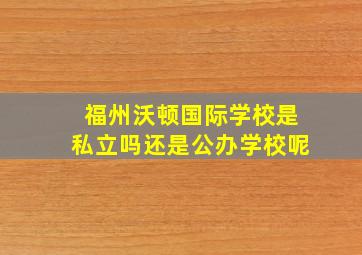 福州沃顿国际学校是私立吗还是公办学校呢