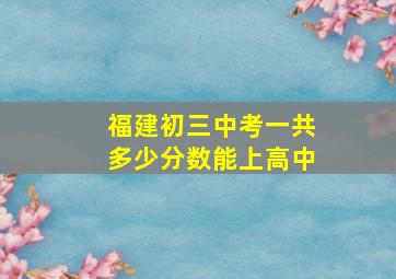 福建初三中考一共多少分数能上高中