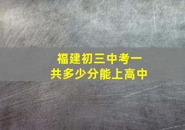 福建初三中考一共多少分能上高中