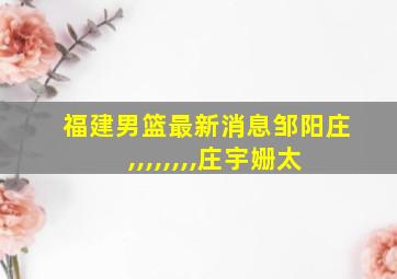 福建男篮最新消息邹阳庄,,,,,,,,庄宇姗太