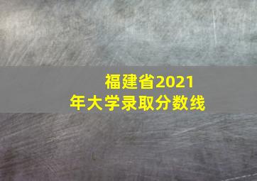 福建省2021年大学录取分数线