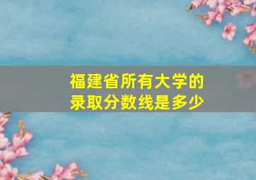 福建省所有大学的录取分数线是多少