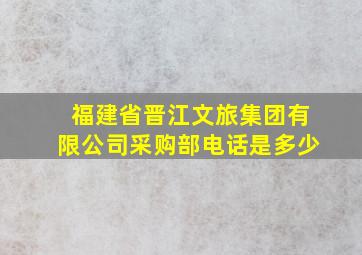 福建省晋江文旅集团有限公司采购部电话是多少