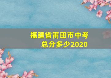 福建省莆田市中考总分多少2020