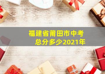 福建省莆田市中考总分多少2021年