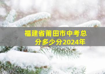 福建省莆田市中考总分多少分2024年