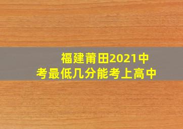 福建莆田2021中考最低几分能考上高中