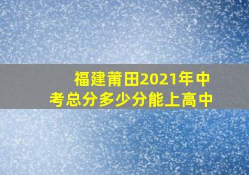 福建莆田2021年中考总分多少分能上高中