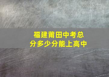 福建莆田中考总分多少分能上高中