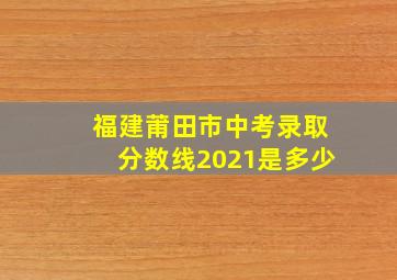 福建莆田市中考录取分数线2021是多少