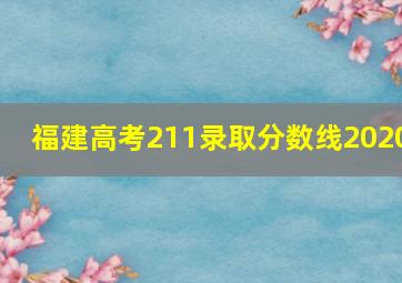 福建高考211录取分数线2020