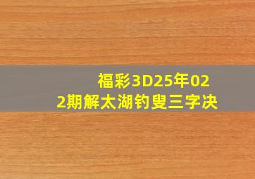 福彩3D25年022期解太湖钓叟三字决