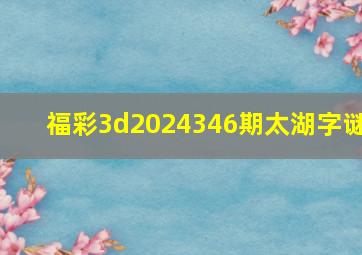 福彩3d2024346期太湖字谜