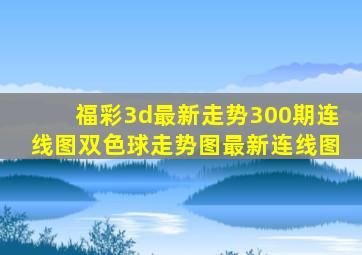 福彩3d最新走势300期连线图双色球走势图最新连线图