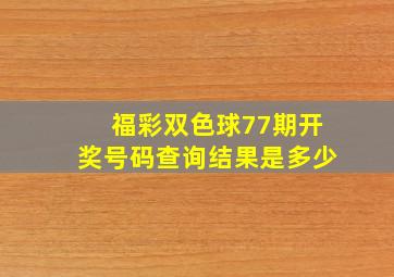 福彩双色球77期开奖号码查询结果是多少