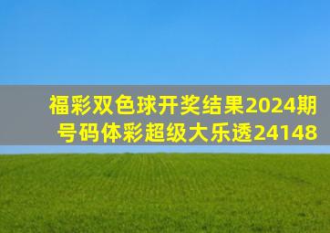 福彩双色球开奖结果2024期号码体彩超级大乐透24148