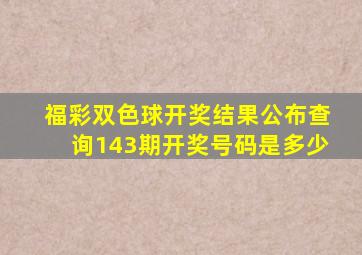 福彩双色球开奖结果公布查询143期开奖号码是多少