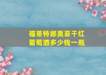 福蒂特娜奥菲干红葡萄酒多少钱一瓶