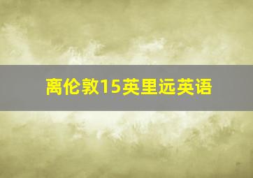 离伦敦15英里远英语