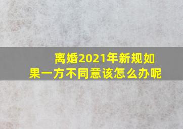 离婚2021年新规如果一方不同意该怎么办呢