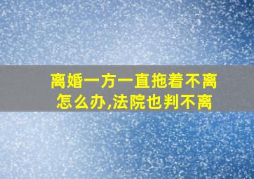 离婚一方一直拖着不离怎么办,法院也判不离