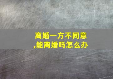 离婚一方不同意,能离婚吗怎么办