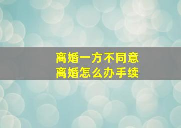 离婚一方不同意离婚怎么办手续