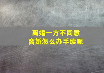 离婚一方不同意离婚怎么办手续呢