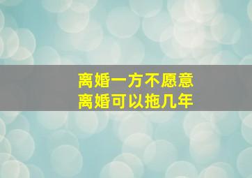 离婚一方不愿意离婚可以拖几年