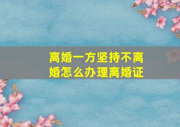 离婚一方坚持不离婚怎么办理离婚证