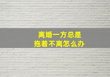 离婚一方总是拖着不离怎么办