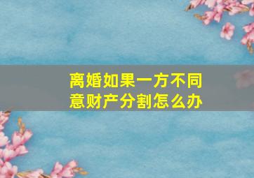 离婚如果一方不同意财产分割怎么办