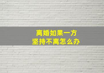 离婚如果一方坚持不离怎么办