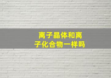 离子晶体和离子化合物一样吗