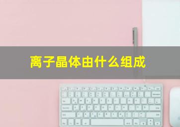 离子晶体由什么组成