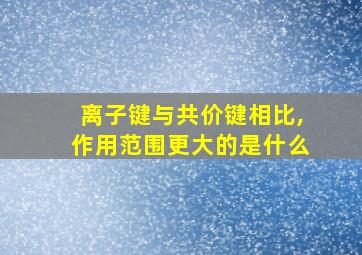 离子键与共价键相比,作用范围更大的是什么