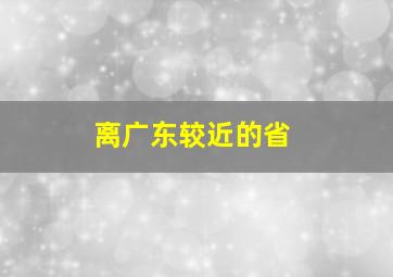 离广东较近的省