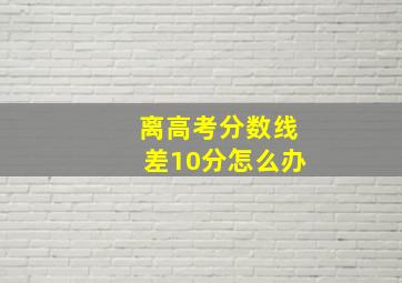 离高考分数线差10分怎么办