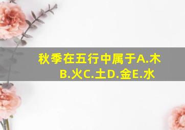 秋季在五行中属于A.木B.火C.土D.金E.水