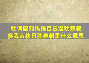 秋词唐刘禹锡自古逢秋悲寂寥我言秋日胜春朝是什么意思