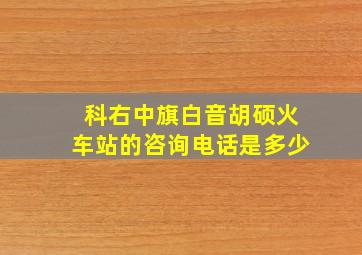 科右中旗白音胡硕火车站的咨询电话是多少