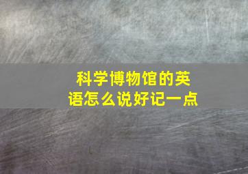 科学博物馆的英语怎么说好记一点