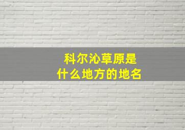 科尔沁草原是什么地方的地名